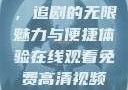 在线观看免费高清视频大全，追剧的无限魅力与便捷体验在线观看免费高清视频大全追剧妹妹的闺蜜