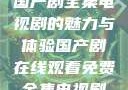 免费在线观看国产剧全集电视剧的魅力与体验国产剧在线观看免费全集电视剧网站