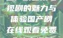 免费在线观看国产剧全集电视剧的魅力与体验国产剧在线观看免费全集电视剧网站