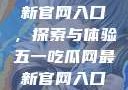 五一吃瓜网最新官网入口，探索与体验五一吃瓜网最新官网入口下载
