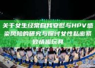 关于女生经常自我安慰与HPV感染风险的研究与探讨女性私密紧致情趣玩具