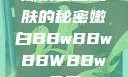 探索嫩白肌肤的秘密嫩白BBwBBwBBWBBw免费