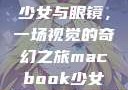 少女与眼镜，一场视觉的奇幻之旅macbook少女