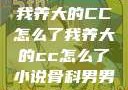 我养大的CC怎么了我养大的cc怎么了小说骨科男男
