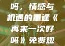 再来一次好吗，情感与机遇的重逢《再来一次好吗》免费观看高清全集