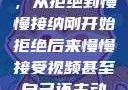 视频接受之旅，从拒绝到慢慢接纳刚开始拒绝后来慢慢接受视频甚至自己还主动起来