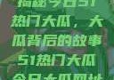揭秘今日51热门大瓜，大瓜背后的故事51热门大瓜今日大瓜网址