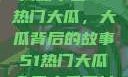 揭秘今日51热门大瓜，大瓜背后的故事51热门大瓜今日大瓜网址