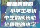 形容稚嫩的小学生与初中生的独特魅力
稚嫩的翅膀，小学生与初中生的成长轨迹稚嫩的小学生初中生怎么形容句子