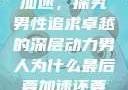 男人为什么要加速，探究男性追求卓越的深层动力男人为什么最后要加速还要吼出来