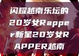 闪耀越南乐坛的20岁女Rapper新星20岁女RAPPER越南