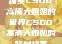 探索CSGO高清大姐姐的世界CSGO高清大姐姐的背景故事