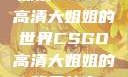 探索CSGO高清大姐姐的世界CSGO高清大姐姐的背景故事