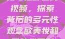 欧美乱妇文化与狂野在线视频，探索背后的多元性观念欧美妆和日韩妆区别777ccc