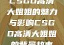 CSGO高清大姐姐的魅力与影响CSGO高清大姐姐的背景故事