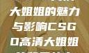 CSGO高清大姐姐的魅力与影响CSGO高清大姐姐的背景故事