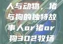 人与动物，猪与狗的独特故事人or猪or狗302牧场