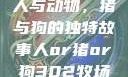 人与动物，猪与狗的独特故事人or猪or狗302牧场