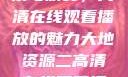 大地资源的探索与欣赏，高清在线观看播放的魅力大地资源二高清在线观看播放大地