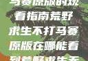 荒野求生不打马赛原版的观看指南荒野求生不打马赛原版在哪能看到荒野求生无删减版