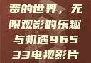 探索96533电视影片免费的世界，无限观影的乐趣与机遇96533电视影片免费观看大全高清