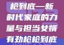 女婿有劲，枪枪到底—新时代家庭的力量与担当女婿有劲枪枪到底小说免费