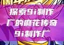 探索9i制作厂的麻花传奇9i制作厂