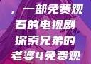 兄弟的老婆，一部免费观看的电视剧探索兄弟的老婆4免费观看电视剧全集