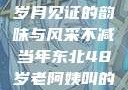 东北老阿姨的魅力传奇，岁月见证的韵味与风采不减当年东北48岁老阿姨叫的没谁了吗为什么还要叫她呢