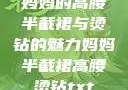 妈妈的高腰半截裙与烫钻的魅力妈妈半截裙高腰烫钻txt