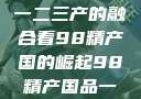 探索中国产业新篇章，从一二三产的融合看98精产国的崛起98精产国品一二三产区区:发现