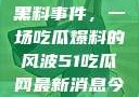揭秘51热门黑料事件，一场吃瓜爆料的风波51吃瓜网最新消息今天