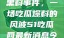 揭秘51热门黑料事件，一场吃瓜爆料的风波51吃瓜网最新消息今天