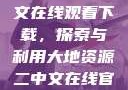 大地资源二中文在线观看下载，探索与利用大地资源二中文在线官网