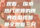 吃瓜视频最全观看，探索热门视频的世界吃瓜视频最全观看三只羊
