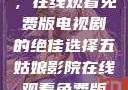 五姑娘影院，在线观看免费版电视剧的绝佳选择五姑娘影院在线观看免费版电视剧导航