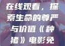 种猪电影免费在线观看，探索生命的尊严与价值《种猪》电影免费版在线观看