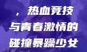 暴躁少女CSGO视频大全，热血竞技与青春激情的碰撞暴躁少女csgo视频大全 欧少女