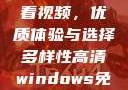高清Windows免费版观看视频，优质体验与选择多样性高清windows免费版观看视频老八灰