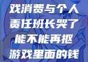 班长哭了，游戏消费与个人责任班长哭了能不能再抠游戏里面的钱漫画