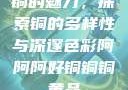 铜的魅力，探索铜的多样性与深邃色彩阿阿阿好铜铜铜黄品