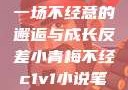 青梅与反差，一场不经意的邂逅与成长反差小青梅不经c1v1小说笔趣阁