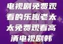 老太太高清电视剧免费观看的乐趣老太太免费观看高清电视剧韩剧
