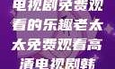 老太太高清电视剧免费观看的乐趣老太太免费观看高清电视剧韩剧