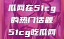 探索今日热点，揭秘吃瓜网在51cg的热门话题51cg吃瓜网今日吃瓜反差婊