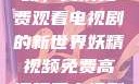 探索妖精视频，高清免费观看电视剧的新世界妖精视频免费高清观看电视剧大全集