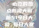 今日51大瓜，必吃的热点新闻大解析51今日大瓜 每日大赛往期内容