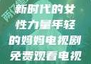 年轻的妈妈，新时代的女性力量年轻的妈妈电视剧免费观看电视剧
