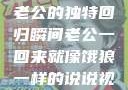 归家的饿狼，老公的独特回归瞬间老公一回来就像饿狼一样的说说视频