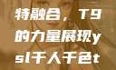 ysl千人千色与MBA的独特融合，T9的力量展现ysl千人千色t9t9t9t9t9mba图片